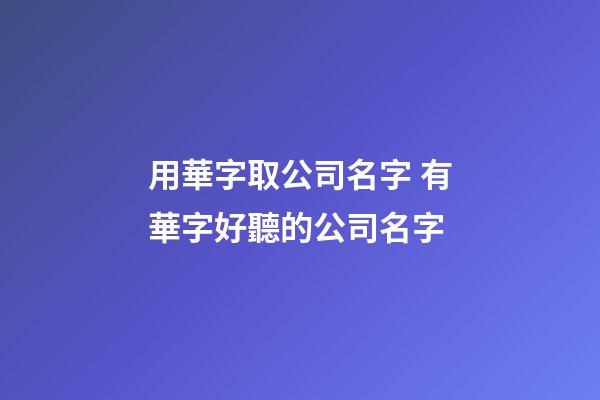 用華字取公司名字 有華字好聽的公司名字